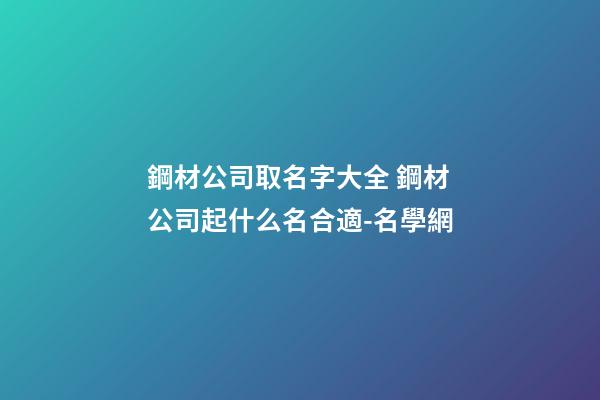 鋼材公司取名字大全 鋼材公司起什么名合適-名學網-第1張-公司起名-玄機派